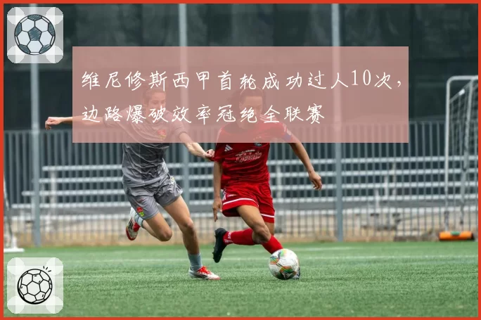 维尼修斯西甲首轮成功过人10次,边路爆破效率冠绝全联赛