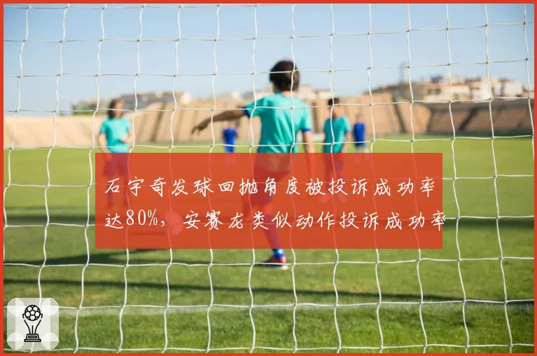 石宇奇发球回抛角度被投诉成功率达80%，安赛龙类似动作投诉成功率仅10%
