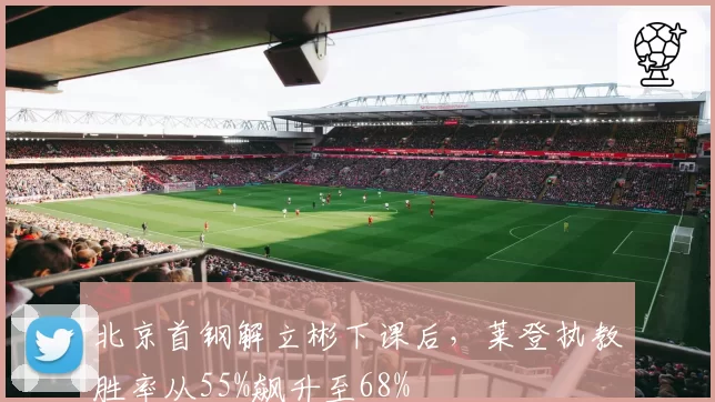 北京首钢解立彬下课后，莱登执教胜率从55%飙升至68%