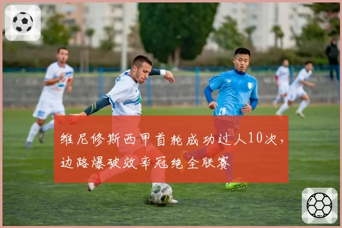 维尼修斯西甲首轮成功过人10次,边路爆破效率冠绝全联赛