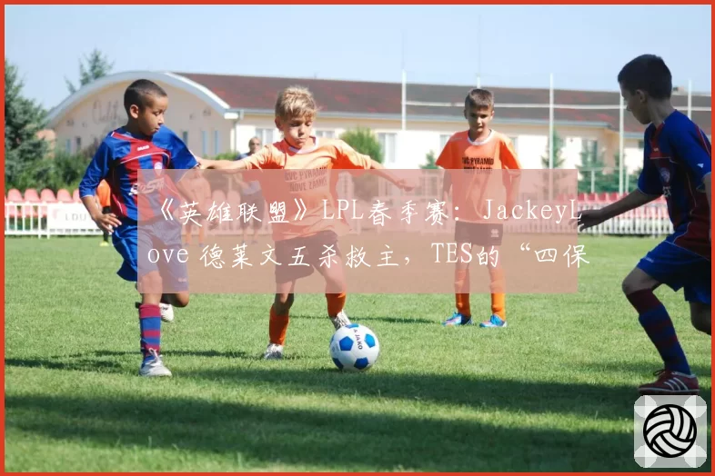 《英雄联盟》LPL春季赛：JackeyLove 德莱文五杀救主，TES的“四保一”战术还能走多远？