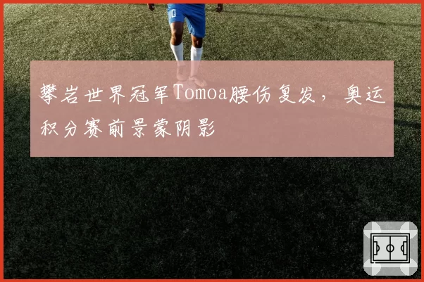 攀岩世界冠军Tomoa腰伤复发，奥运积分赛前景蒙阴影