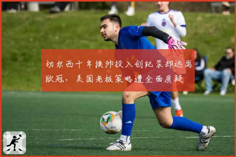 切尔西十年换帅投入创纪录却远离欧冠，美国老板策略遭全面质疑