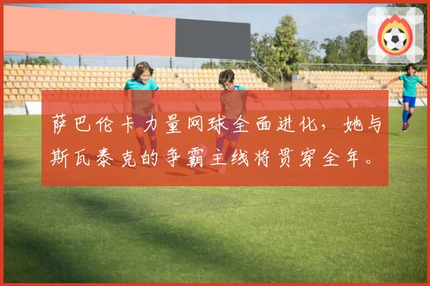 萨巴伦卡力量网球全面进化，她与斯瓦泰克的争霸主线将贯穿全年。