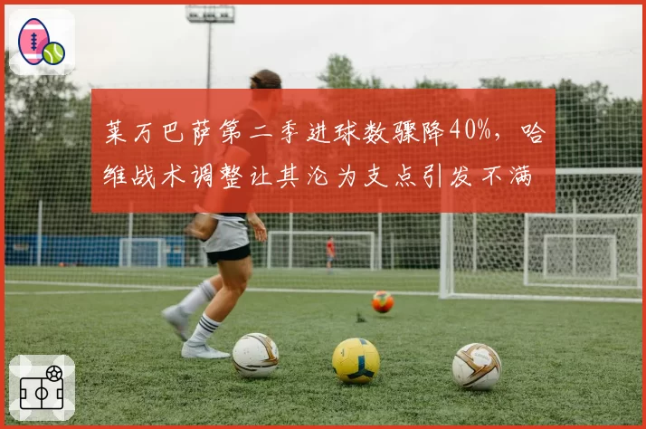 莱万巴萨第二季进球数骤降40%,哈维战术调整让其沦为支点引发不满