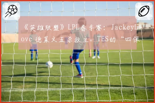 《英雄联盟》LPL春季赛：JackeyLove 德莱文五杀救主，TES的“四保一”战术还能走多远？