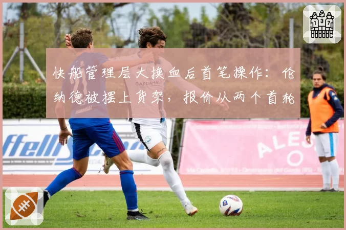 快船管理层大换血后首笔操作：伦纳德被摆上货架，报价从两个首轮起
